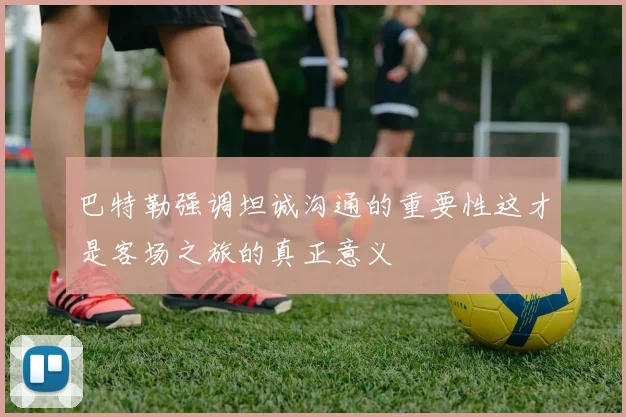 巴特勒强调坦诚沟通的重要性这才是客场之旅的真正意义