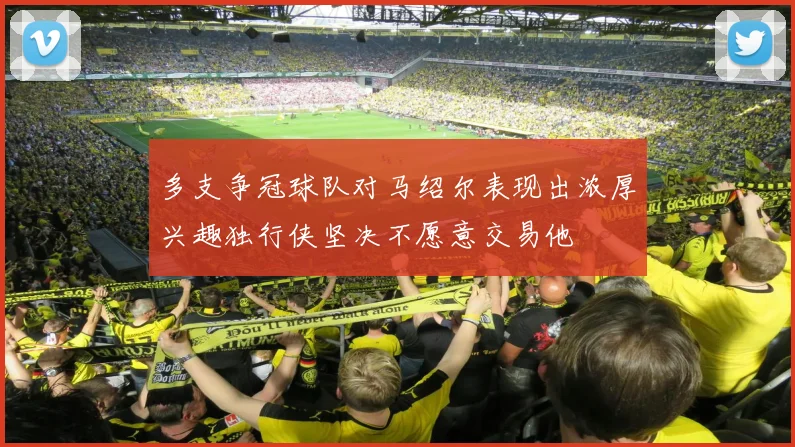 多支争冠球队对马绍尔表现出浓厚兴趣独行侠坚决不愿意交易他