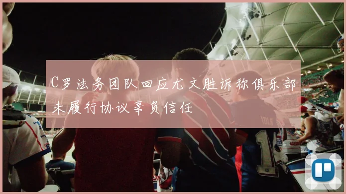 C罗法务团队回应尤文胜诉称俱乐部未履行协议辜负信任