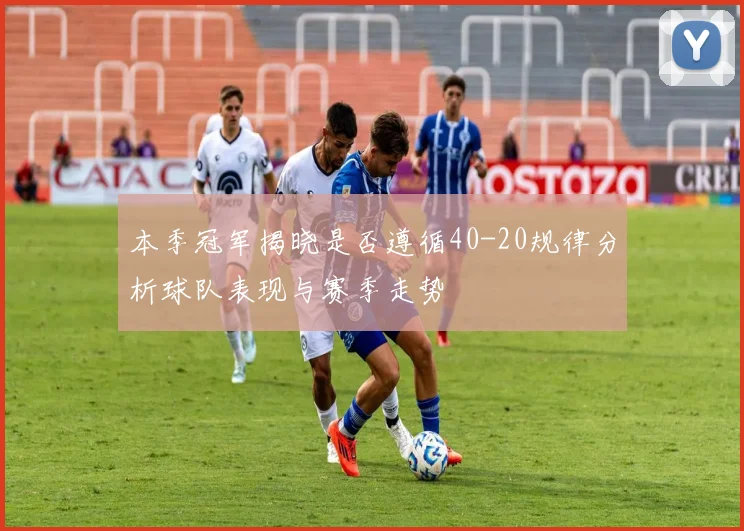 本季冠军揭晓是否遵循40-20规律分析球队表现与赛季走势