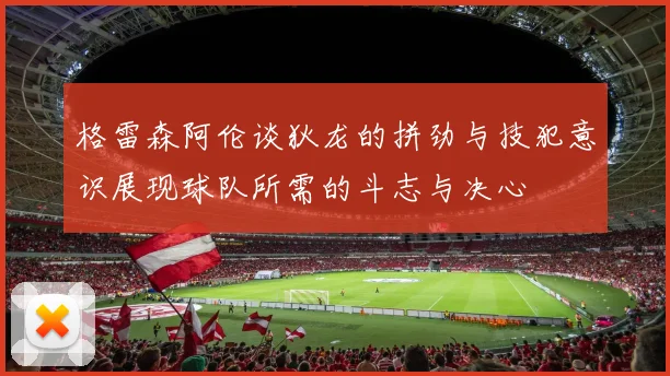 格雷森阿伦谈狄龙的拼劲与技犯意识展现球队所需的斗志与决心