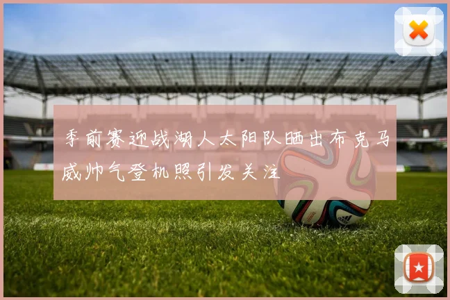 季前赛迎战湖人太阳队晒出布克马威帅气登机照引发关注