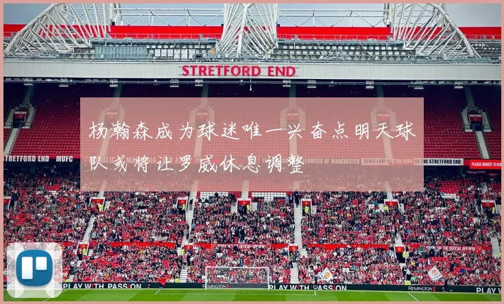 杨瀚森成为球迷唯一兴奋点明天球队或将让罗威休息调整