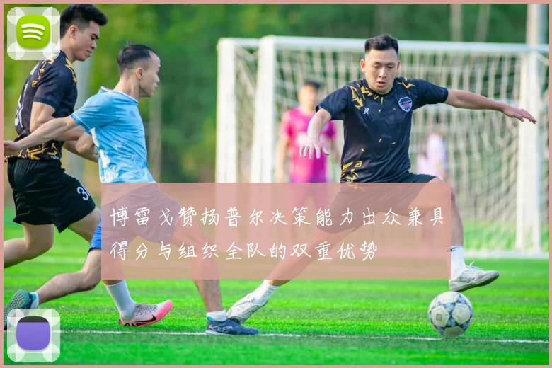 博雷戈赞扬普尔决策能力出众兼具得分与组织全队的双重优势