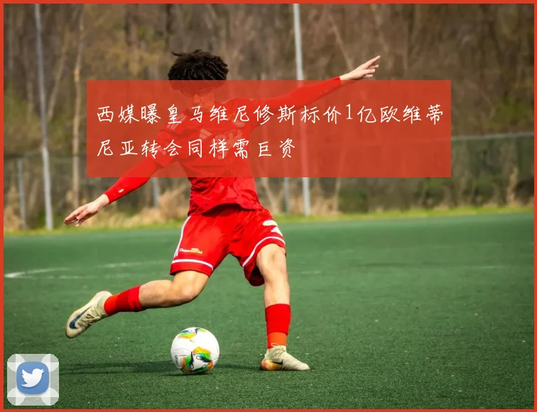西媒曝皇马维尼修斯标价1亿欧维蒂尼亚转会同样需巨资