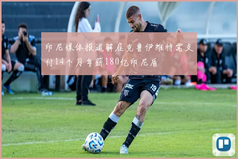 印尼媒体报道解雇克鲁伊维特需支付14个月年薪180亿印尼盾