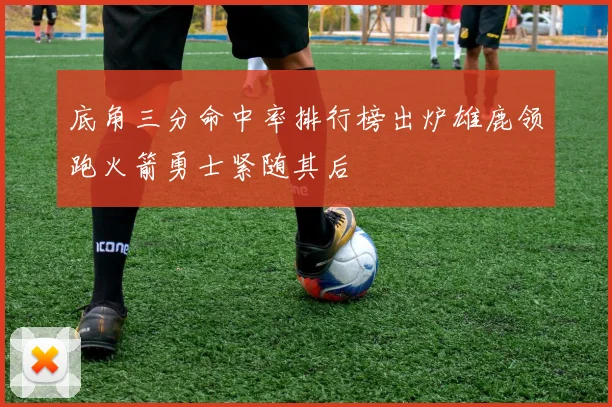 底角三分命中率排行榜出炉雄鹿领跑火箭勇士紧随其后