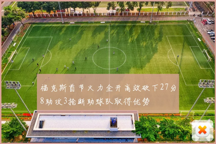 福克斯首节火力全开高效砍下27分8助攻3抢断助球队取得优势