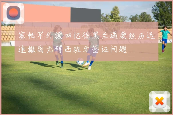塞帕罕外援回忆德黑兰遇袭经历迅速撤离无碍西班牙签证问题