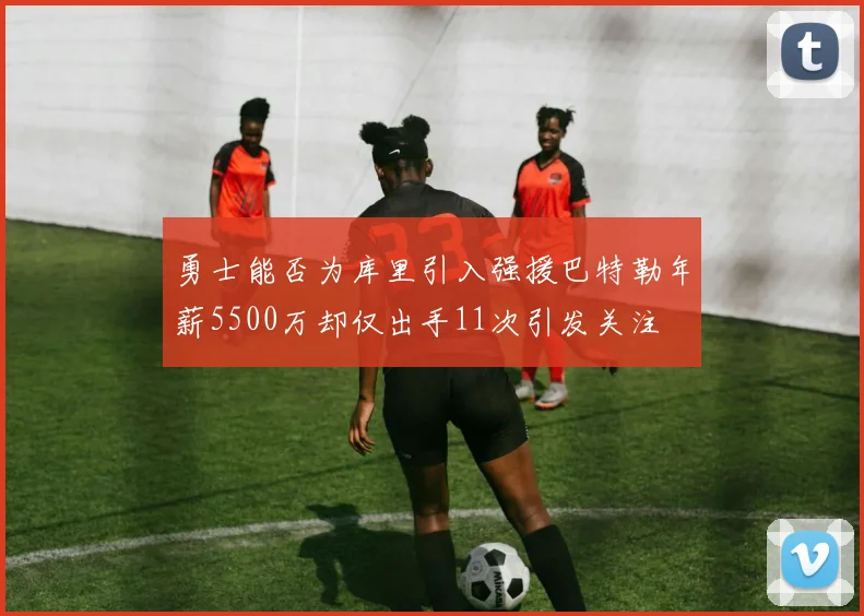 勇士能否为库里引入强援巴特勒年薪5500万却仅出手11次引发关注
