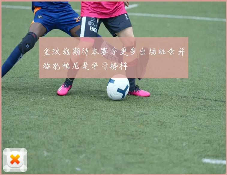 金玟哉期待本赛季更多出场机会并称孔帕尼是学习榜样