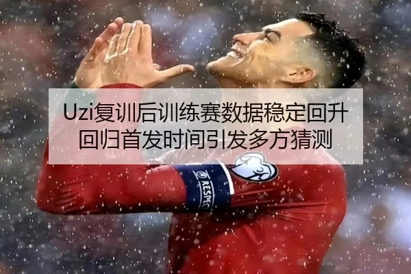 Uzi复训后训练赛数据稳定回升 回归首发时间引发多方猜测